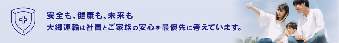 安全も、健康も、未来も大郷運輸は社員とご家族の安心を最優先に考えています。